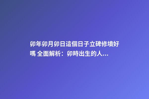 卯年卯月卯日這個日子立碑修墳好嗎 全面解析：卯時出生的人命運如何